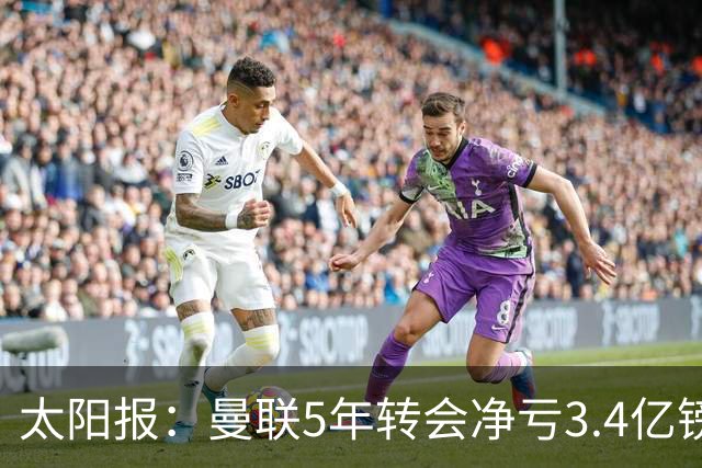 太阳报：曼联5年转会净亏3.4亿镑垫底欧洲