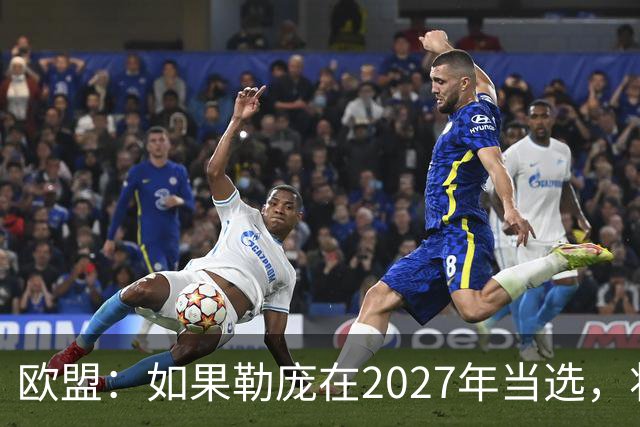 欧盟：如果勒庞在2027年当选，将“迅速准备对俄罗斯实施制裁”