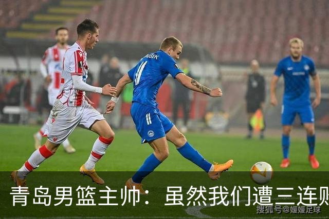 青岛男篮主帅:虽然我们遭三连败 但后续肯定扭转过来